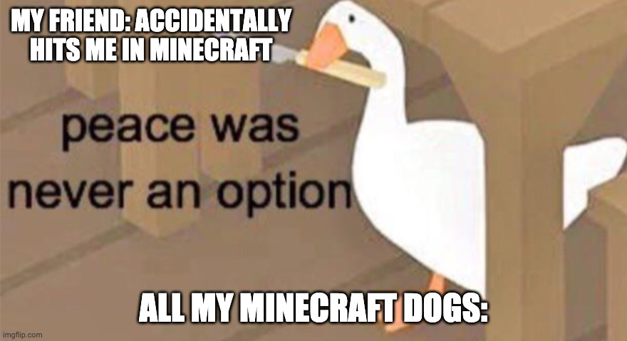 Untitled Goose Peace Was Never an Option | MY FRIEND: ACCIDENTALLY HITS ME IN MINECRAFT; ALL MY MINECRAFT DOGS: | image tagged in untitled goose peace was never an option | made w/ Imgflip meme maker