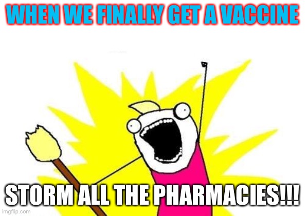 Panic. It it finds its way unneeded into too many situations... | WHEN WE FINALLY GET A VACCINE; STORM ALL THE PHARMACIES!!! | image tagged in memes,x all the y | made w/ Imgflip meme maker