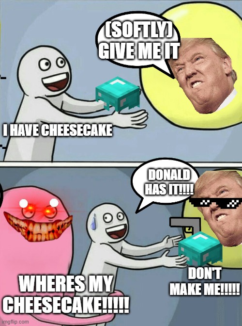 Dude | (SOFTLY) GIVE ME IT; I HAVE CHEESECAKE; DONALD HAS IT!!!! DON'T MAKE ME!!!!! WHERES MY CHEESECAKE!!!!! | image tagged in memes,running away balloon | made w/ Imgflip meme maker