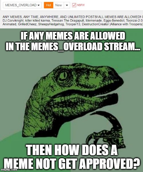 Seriously Kids....... | IF ANY MEMES ARE ALLOWED IN THE MEMES_OVERLOAD STREAM... THEN HOW DOES A MEME NOT GET APPROVED? | image tagged in memes,philosoraptor | made w/ Imgflip meme maker