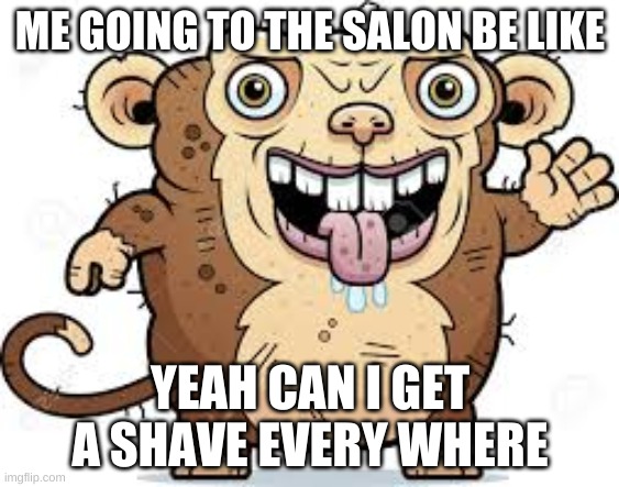 haircut | ME GOING TO THE SALON BE LIKE; YEAH CAN I GET A SHAVE EVERY WHERE | image tagged in oh wow are you actually reading these tags | made w/ Imgflip meme maker