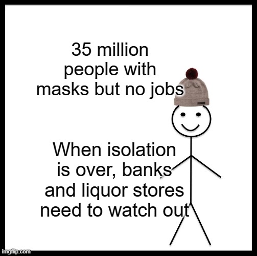 Be Like Bill Meme | 35 million people with masks but no jobs; When isolation is over, banks and liquor stores need to watch out | image tagged in memes | made w/ Imgflip meme maker
