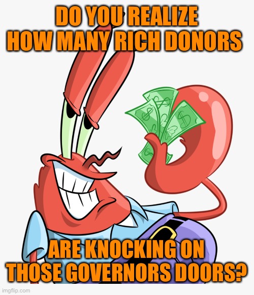 DO YOU REALIZE HOW MANY RICH DONORS ARE KNOCKING ON THOSE GOVERNORS DOORS? | made w/ Imgflip meme maker
