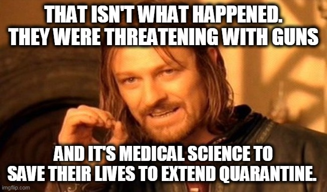 One Does Not Simply Meme | THAT ISN'T WHAT HAPPENED. THEY WERE THREATENING WITH GUNS AND IT'S MEDICAL SCIENCE TO SAVE THEIR LIVES TO EXTEND QUARANTINE. | image tagged in memes,one does not simply | made w/ Imgflip meme maker