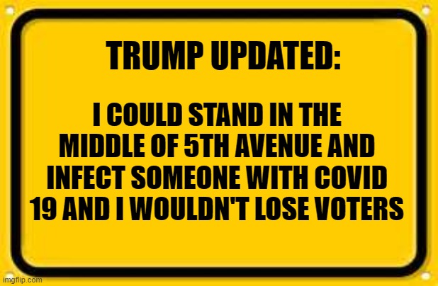 Blank Yellow Sign Meme | TRUMP UPDATED:; I COULD STAND IN THE MIDDLE OF 5TH AVENUE AND INFECT SOMEONE WITH COVID 19 AND I WOULDN'T LOSE VOTERS | image tagged in memes,blank yellow sign | made w/ Imgflip meme maker