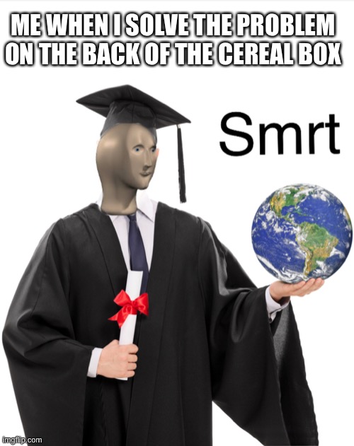 Meme man smart | ME WHEN I SOLVE THE PROBLEM ON THE BACK OF THE CEREAL BOX | image tagged in meme man smart | made w/ Imgflip meme maker