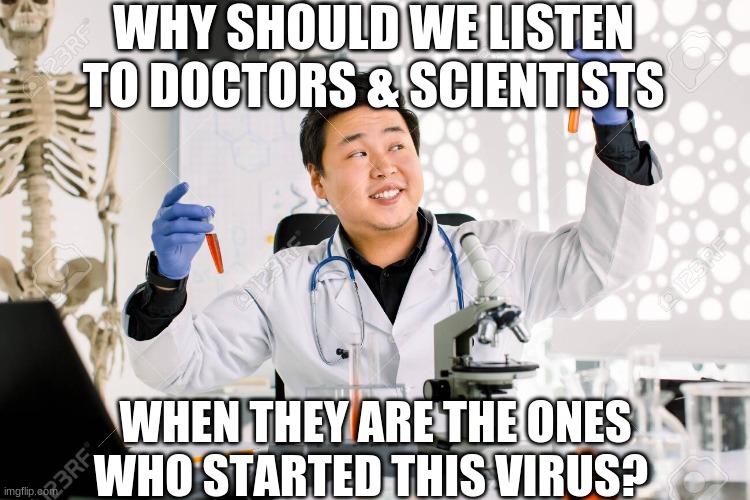 STOP TELLING US TO LISTEN TO THE DOCTORS & SCIENTISTS | WHY SHOULD WE LISTEN TO DOCTORS & SCIENTISTS; WHEN THEY ARE THE ONES WHO STARTED THIS VIRUS? | image tagged in wuhan flu,american politics,covid-19 | made w/ Imgflip meme maker