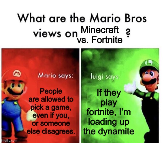 Mario Bros Views | People are allowed to pick a game, even if you, or someone else disagrees. If they play fortnite, I’m loading up the dynamite Minecraft vs.  | image tagged in mario bros views | made w/ Imgflip meme maker