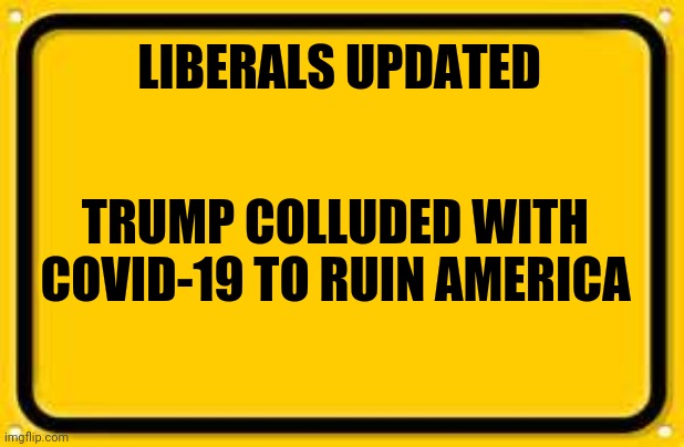 Blank Yellow Sign Meme | LIBERALS UPDATED TRUMP COLLUDED WITH COVID-19 TO RUIN AMERICA | image tagged in memes,blank yellow sign | made w/ Imgflip meme maker