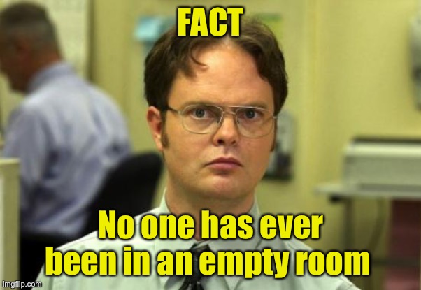 Think about it | FACT; No one has ever been in an empty room | image tagged in memes,dwight schrute,fact | made w/ Imgflip meme maker
