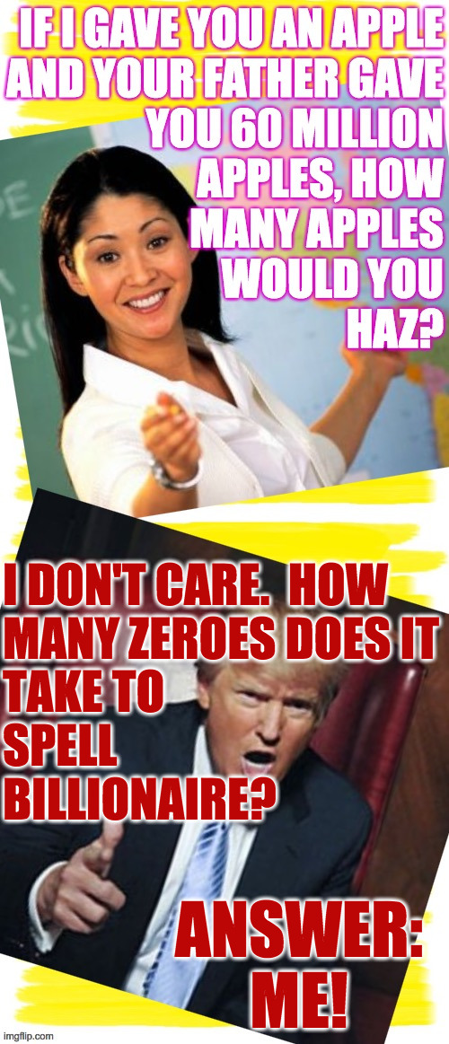 [unlike Donald, this meme is unentitled]  ( : | I DON'T CARE.  HOW
MANY ZEROES DOES IT
TAKE TO
SPELL
BILLIONAIRE? ANSWER:
ME! | image tagged in memes,that's a lot of apples,big fat zero trump | made w/ Imgflip meme maker