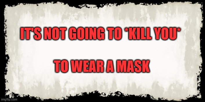 It's not going to *kill you* to wear a mask | IT'S NOT GOING TO *KILL YOU*; TO WEAR A MASK | image tagged in covid-19 | made w/ Imgflip meme maker