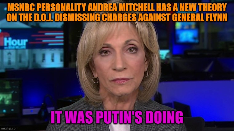 It Would Be Funny If It Wasn't So Sad | MSNBC PERSONALITY ANDREA MITCHELL HAS A NEW THEORY ON THE D.O.J. DISMISSING CHARGES AGAINST GENERAL FLYNN; IT WAS PUTIN'S DOING | image tagged in liberal logic,msm lies,politics,hoax,you're an idiot | made w/ Imgflip meme maker