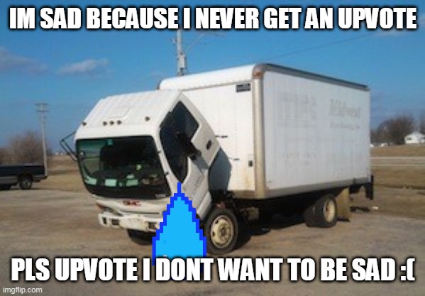 Okay Truck Meme | IM SAD BECAUSE I NEVER GET AN UPVOTE; PLS UPVOTE I DONT WANT TO BE SAD :( | image tagged in memes,okay truck | made w/ Imgflip meme maker