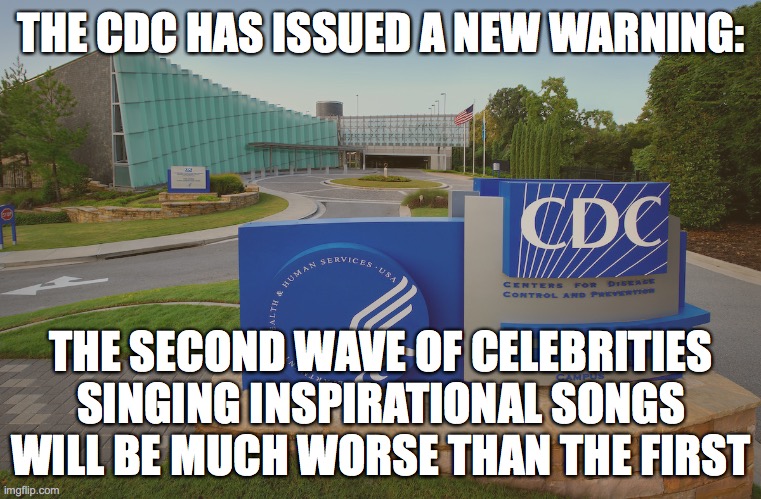 Please ... dear god ... make it stop | THE CDC HAS ISSUED A NEW WARNING:; THE SECOND WAVE OF CELEBRITIES SINGING INSPIRATIONAL SONGS WILL BE MUCH WORSE THAN THE FIRST | image tagged in cdc center for disease control where doctors try to help us,celebrities,cdc | made w/ Imgflip meme maker