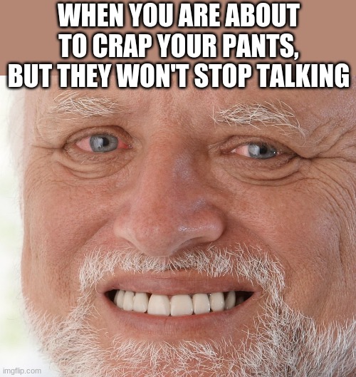 Hide the Pain Harold | WHEN YOU ARE ABOUT TO CRAP YOUR PANTS, BUT THEY WON'T STOP TALKING | image tagged in hide the pain harold | made w/ Imgflip meme maker