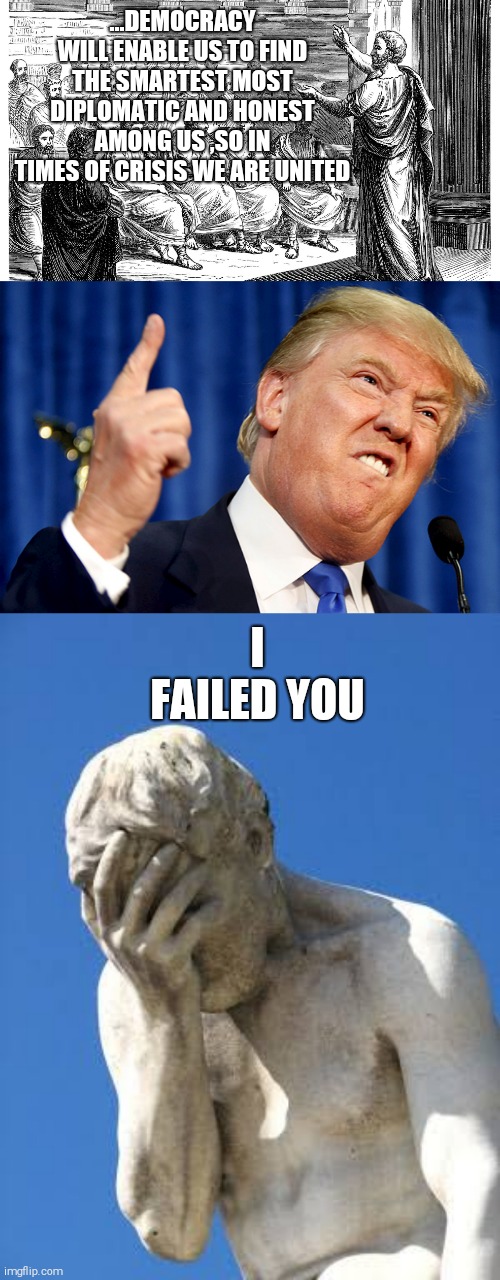 Back then in ancient greece... | ...DEMOCRACY WILL ENABLE US TO FIND THE SMARTEST MOST DIPLOMATIC AND HONEST AMONG US ,SO IN TIMES OF CRISIS WE ARE UNITED; I FAILED YOU | image tagged in donald trump,ashamed greek statue,greek assembly | made w/ Imgflip meme maker