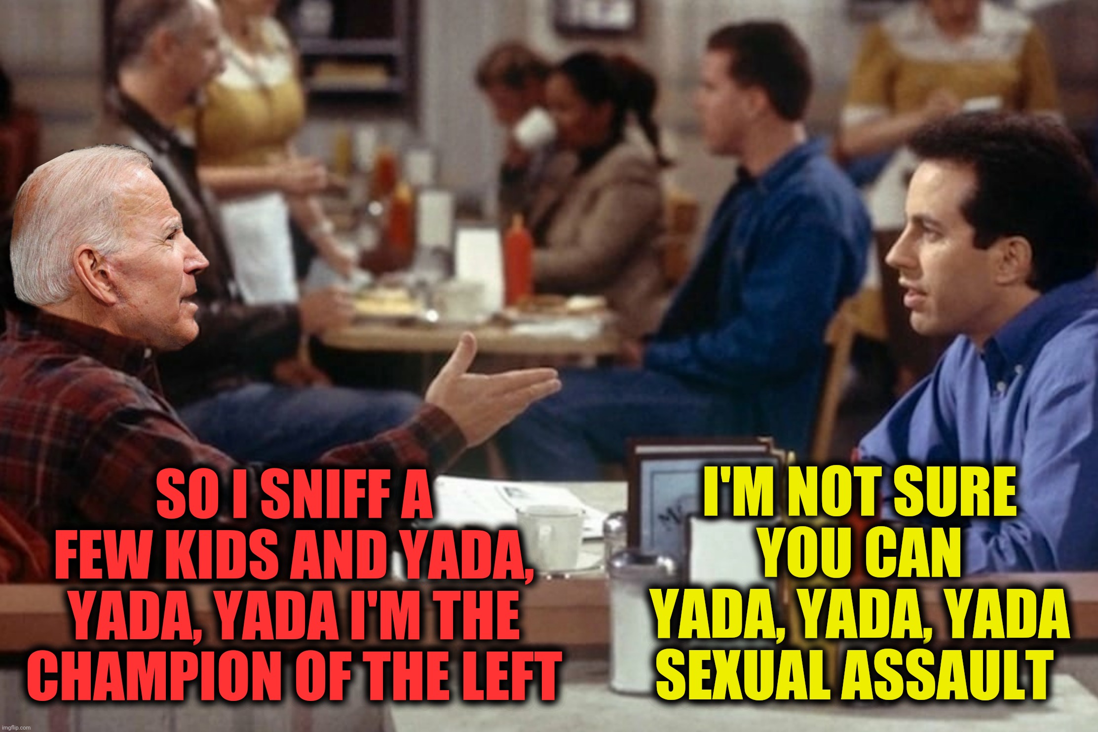 Bad Photoshop Sunday presents:  It's not a lie...if you believe it | SO I SNIFF A FEW KIDS AND YADA, YADA, YADA I'M THE CHAMPION OF THE LEFT; I'M NOT SURE YOU CAN YADA, YADA, YADA SEXUAL ASSAULT | image tagged in bad photoshop sunday,seinfeld,joe biden,yada yada yada | made w/ Imgflip meme maker