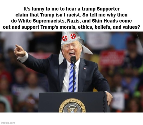It's funny to me to hear a trump Supporter claim that Trump isn't racist. So tell me why then do White Supremacists, Nazis, and Skin Heads come out and support Trump's morals, ethics, beliefs, and values? COVELL BELLAMY III | image tagged in trump isn't racist | made w/ Imgflip meme maker
