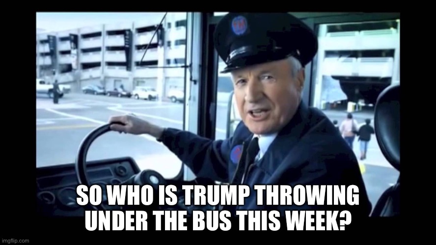 Jg wentworth bus driver | SO WHO IS TRUMP THROWING UNDER THE BUS THIS WEEK? | image tagged in jg wentworth bus driver | made w/ Imgflip meme maker