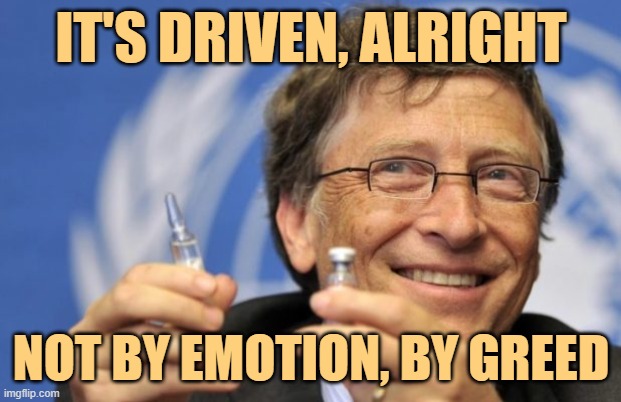 Bill Gates loves Vaccines | IT'S DRIVEN, ALRIGHT NOT BY EMOTION, BY GREED | image tagged in bill gates loves vaccines | made w/ Imgflip meme maker