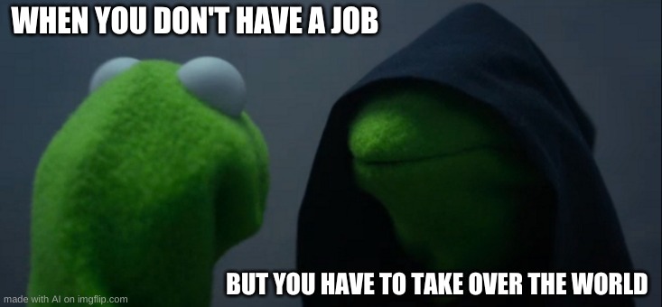 Evil Kermit | WHEN YOU DON'T HAVE A JOB; BUT YOU HAVE TO TAKE OVER THE WORLD | image tagged in memes,evil kermit | made w/ Imgflip meme maker