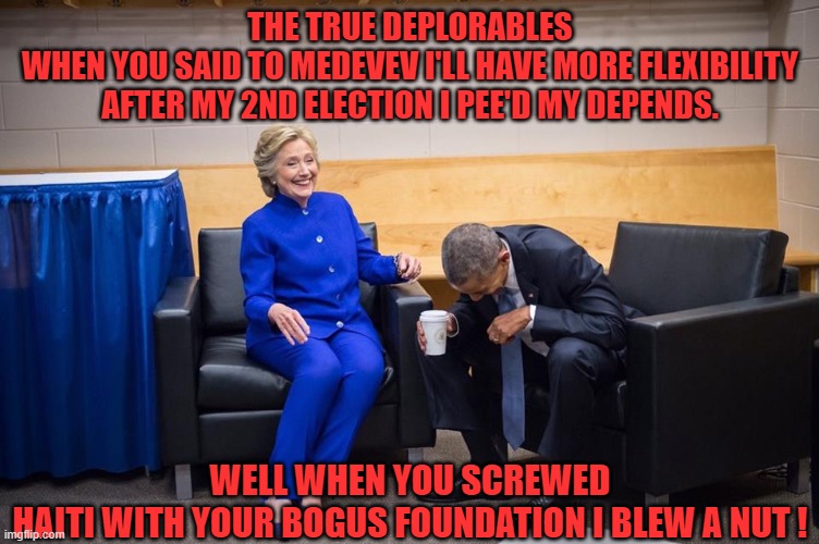 Ugly American's | THE TRUE DEPLORABLES
WHEN YOU SAID TO MEDEVEV I'LL HAVE MORE FLEXIBILITY AFTER MY 2ND ELECTION I PEE'D MY DEPENDS. WELL WHEN YOU SCREWED HAITI WITH YOUR BOGUS FOUNDATION I BLEW A NUT ! | image tagged in hillary obama laugh | made w/ Imgflip meme maker