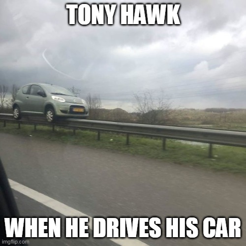 skateboard car | TONY HAWK; WHEN HE DRIVES HIS CAR | image tagged in skateboarding,skateboard,cars | made w/ Imgflip meme maker
