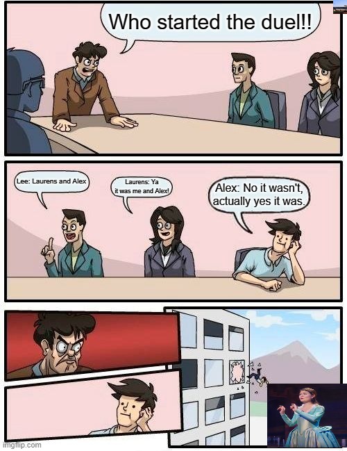 Boardroom Meeting Suggestion | Who started the duel!! Lee: Laurens and Alex; Laurens: Ya it was me and Alex! Alex: No it wasn't, actually yes it was. | image tagged in memes,boardroom meeting suggestion,eliza,lee,george washington,hamilton | made w/ Imgflip meme maker