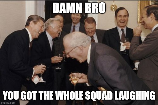 Laughing Men In Suits | DAMN BRO; YOU GOT THE WHOLE SQUAD LAUGHING | image tagged in memes,laughing men in suits | made w/ Imgflip meme maker