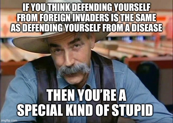 Sam Elliott special kind of stupid | IF YOU THINK DEFENDING YOURSELF FROM FOREIGN INVADERS IS THE SAME AS DEFENDING YOURSELF FROM A DISEASE THEN YOU’RE A SPECIAL KIND OF STUPID | image tagged in sam elliott special kind of stupid | made w/ Imgflip meme maker