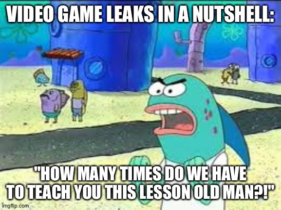 How many time do I have to teach you this lesson old man? | VIDEO GAME LEAKS IN A NUTSHELL:; "HOW MANY TIMES DO WE HAVE TO TEACH YOU THIS LESSON OLD MAN?!" | image tagged in how many time do i have to teach you this lesson old man | made w/ Imgflip meme maker