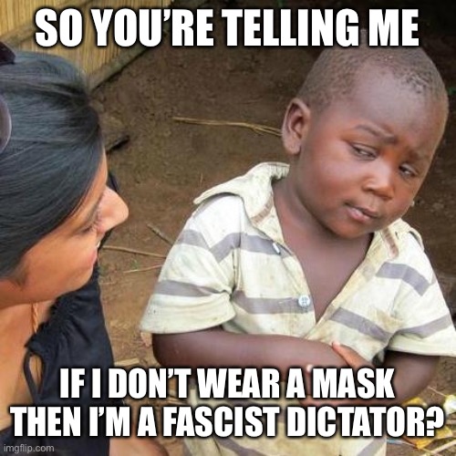 Third World Skeptical Kid Meme | SO YOU’RE TELLING ME IF I DON’T WEAR A MASK THEN I’M A FASCIST DICTATOR? | image tagged in memes,third world skeptical kid | made w/ Imgflip meme maker