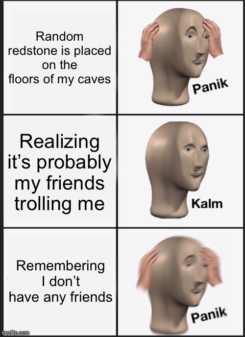 Panik Kalm Panik Meme | Random redstone is placed on the floors of my caves; Realizing it’s probably my friends trolling me; Remembering I don’t have any friends | image tagged in memes,panik kalm panik | made w/ Imgflip meme maker