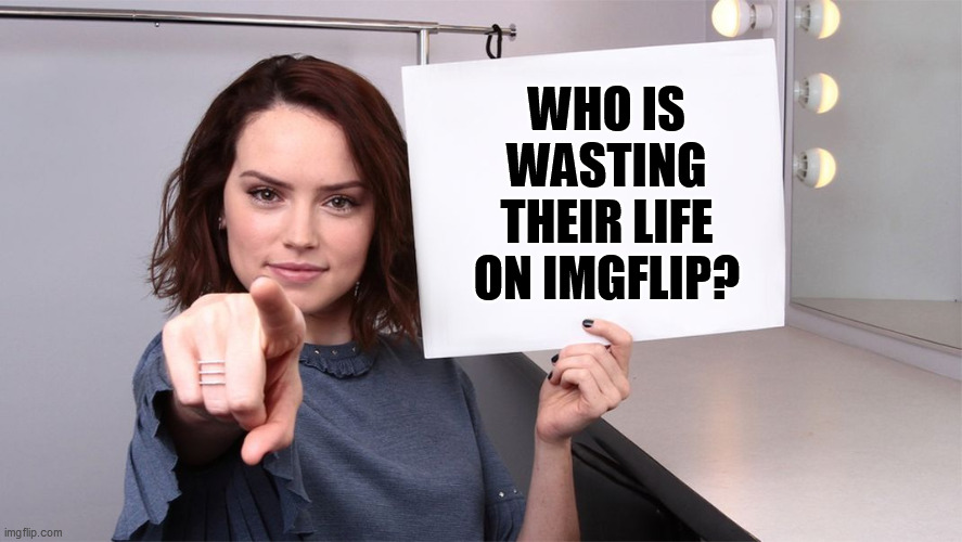 You Are Not Alone |  WHO IS WASTING THEIR LIFE ON IMGFLIP? | image tagged in daisy ridley,wasting life,imgflip | made w/ Imgflip meme maker