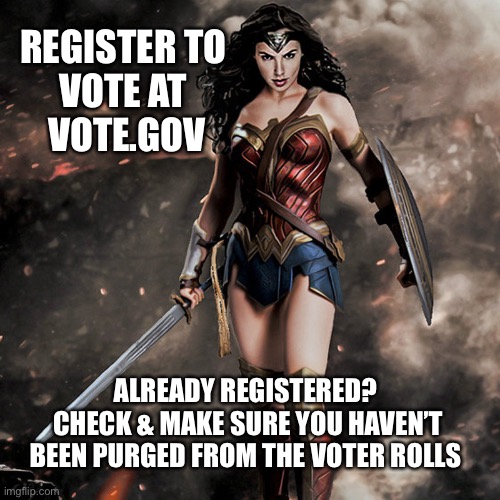 Register to vote | REGISTER TO 
VOTE AT 
VOTE.GOV; ALREADY REGISTERED? 
CHECK & MAKE SURE YOU HAVEN’T BEEN PURGED FROM THE VOTER ROLLS | image tagged in wonder woman | made w/ Imgflip meme maker