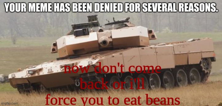 Challenger tank | YOUR MEME HAS BEEN DENIED FOR SEVERAL REASONS. now don't come back or i'll force you to eat beans | image tagged in challenger tank | made w/ Imgflip meme maker