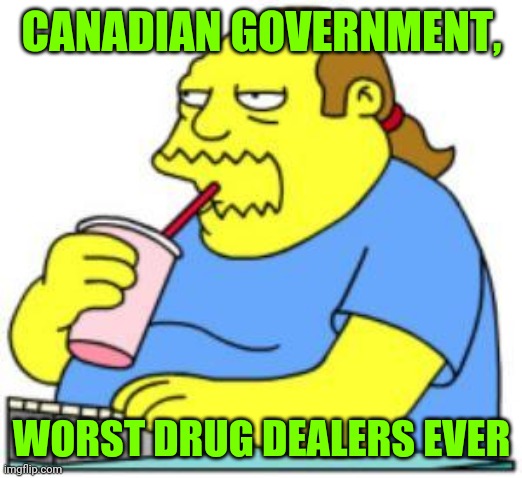 comic book guy worst ever | CANADIAN GOVERNMENT, WORST DRUG DEALERS EVER | image tagged in comic book guy worst ever | made w/ Imgflip meme maker