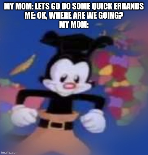 YAKKO | MY MOM: LETS GO DO SOME QUICK ERRANDS
ME: OK, WHERE ARE WE GOING?
MY MOM: | image tagged in yakko | made w/ Imgflip meme maker