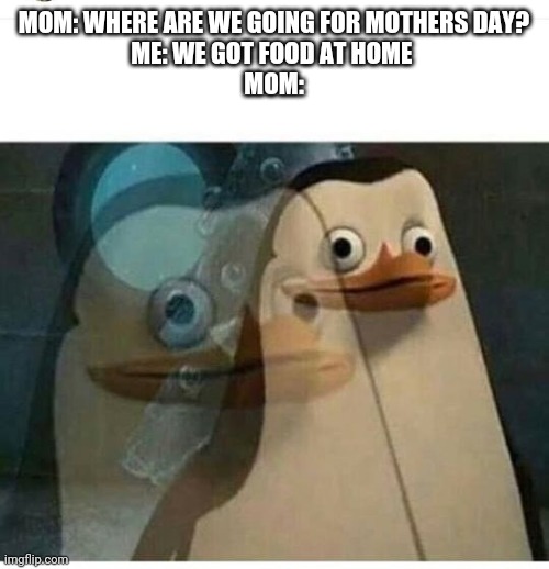 Madagascar Meme | MOM: WHERE ARE WE GOING FOR MOTHERS DAY?
ME: WE GOT FOOD AT HOME 
MOM: | image tagged in madagascar meme | made w/ Imgflip meme maker