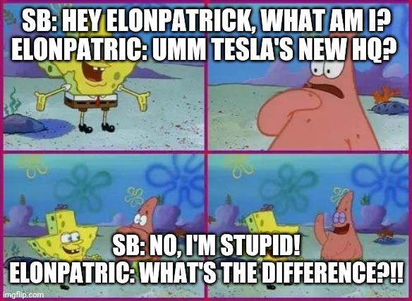 Spongebob What's the Difference? | SB: HEY ELONPATRICK, WHAT AM I?
ELONPATRIC: UMM TESLA'S NEW HQ? SB: NO, I'M STUPID!
ELONPATRIC: WHAT'S THE DIFFERENCE?!! | image tagged in spongebob what's the difference | made w/ Imgflip meme maker