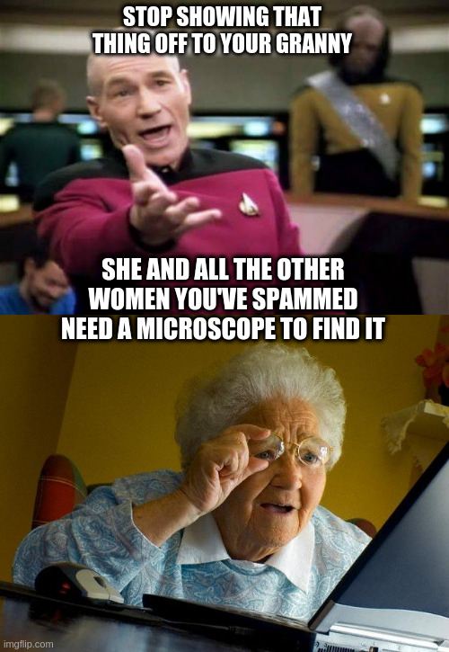 Picard Wtf Meets Your Grandmother Finds The Internet | STOP SHOWING THAT THING OFF TO YOUR GRANNY; SHE AND ALL THE OTHER WOMEN YOU'VE SPAMMED NEED A MICROSCOPE TO FIND IT | image tagged in memes,grandma finds the internet,picard wtf | made w/ Imgflip meme maker