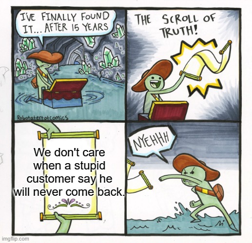 We would even be happy if only it was true. | We don't care when a stupid customer say he will never come back. | image tagged in the scroll of truth,walmart,people of walmart,walmart life,dumb,work sucks | made w/ Imgflip meme maker