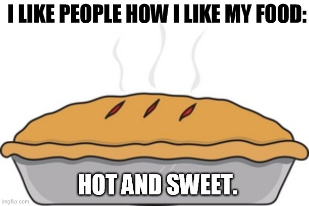 Hot and Sweet. | I LIKE PEOPLE HOW I LIKE MY FOOD:; HOT AND SWEET. | image tagged in sweet,hot,food,people,like,pie | made w/ Imgflip meme maker