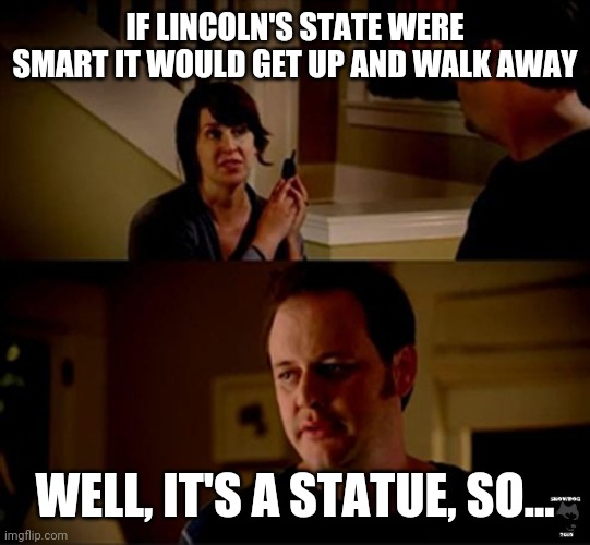 well he's a guy so... | IF LINCOLN'S STATE WERE SMART IT WOULD GET UP AND WALK AWAY WELL, IT'S A STATUE, SO... | image tagged in well he's a guy so | made w/ Imgflip meme maker