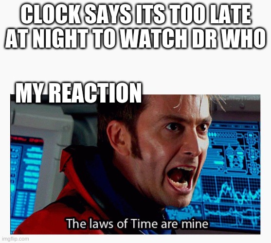 the laws of time are mine! | CLOCK SAYS ITS TOO LATE AT NIGHT TO WATCH DR WHO; MY REACTION | image tagged in the laws of time are mine,memes,dr who | made w/ Imgflip meme maker