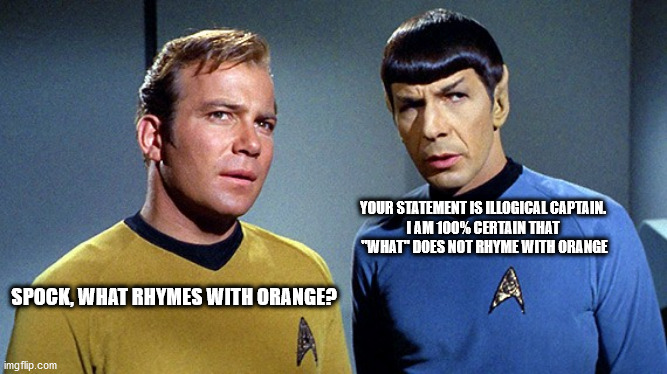 Kirk what rhymes with orange? | YOUR STATEMENT IS ILLOGICAL CAPTAIN. 
I AM 100% CERTAIN THAT 
"WHAT" DOES NOT RHYME WITH ORANGE; SPOCK, WHAT RHYMES WITH ORANGE? | image tagged in captain kirk,spock,star trek | made w/ Imgflip meme maker
