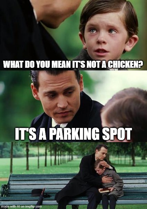 chicken confusion | WHAT DO YOU MEAN IT'S NOT A CHICKEN? IT'S A PARKING SPOT | image tagged in memes,finding neverland | made w/ Imgflip meme maker