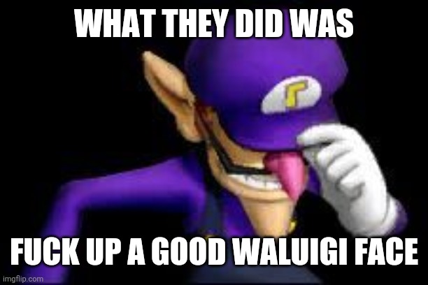 Waluigi sad | WHAT THEY DID WAS FUCK UP A GOOD WALUIGI FACE | image tagged in waluigi sad | made w/ Imgflip meme maker