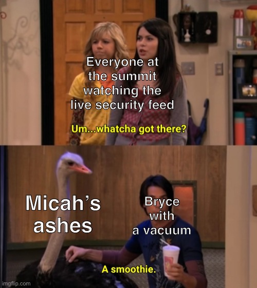 Whatcha Got There? | Everyone at the summit watching the live security feed; Micah’s ashes; Bryce with a vacuum | image tagged in whatcha got there | made w/ Imgflip meme maker